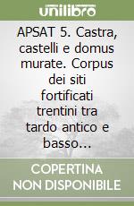 APSAT 5. Castra, castelli e domus murate. Corpus dei siti fortificati trentini tra tardo antico e basso medioevo. Schede 2 libro