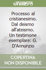 Processo al cristianesimo. Dal deismo all'ateismo. Un testimone esemplare: G. D'Annunzio