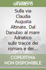 Sulla via Claudia Augusta Altinate. Dal Danubio al mare Adriatico sulle tracce dei romani e dei grandi viaggiatori libro