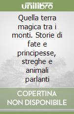 Quella terra magica tra i monti. Storie di fate e principesse, streghe e animali parlanti libro