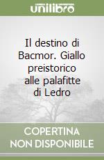 Il destino di Bacmor. Giallo preistorico alle palafitte di Ledro libro