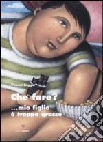 Che fare?... Mio figlio è troppo grasso libro