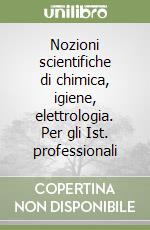 Nozioni scientifiche di chimica, igiene, elettrologia. Per gli Ist. professionali libro