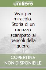 Vivo per miracolo. Storia di un ragazzo scampato ai pericoli della guerra libro