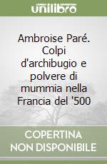 Ambroise Paré. Colpi d'archibugio e polvere di mummia nella Francia del '500 libro