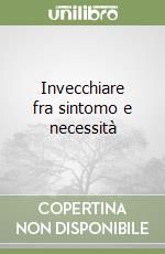 Invecchiare fra sintomo e necessità libro