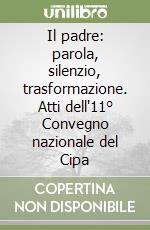Il padre: parola, silenzio, trasformazione. Atti dell'11° Convegno nazionale del Cipa libro