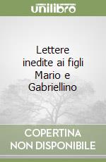 Lettere inedite ai figli Mario e Gabriellino