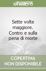 Sette volte maggiore. Contro e sulla pena di morte libro