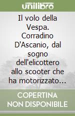 Il volo della Vespa. Corradino D'Ascanio, dal sogno dell'elicottero allo scooter che ha motorizzato l'Italia libro