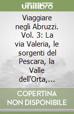 Viaggiare negli Abruzzi. Vol. 3: La via Valeria, le sorgenti del Pescara, la Valle dell'Orta, Casauria, la Valle del Pescara, Alanno e gli albanesi, la Majeda pescarese, Chieti, Penne...