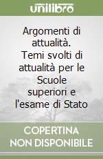 Argomenti di attualità. Temi svolti di attualità per le Scuole superiori e l'esame di Stato libro