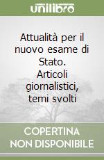 Attualità per il nuovo esame di Stato. Articoli giornalistici, temi svolti libro
