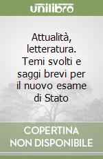 Attualità, letteratura. Temi svolti e saggi brevi per il nuovo esame di Stato libro