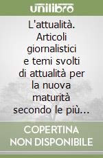 L'attualità. Articoli giornalistici e temi svolti di attualità per la nuova maturità secondo le più recenti disposizioni ministeriali libro