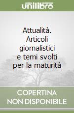 Attualità. Articoli giornalistici e temi svolti per la maturità libro