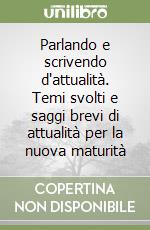 Parlando e scrivendo d'attualità. Temi svolti e saggi brevi di attualità per la nuova maturità libro