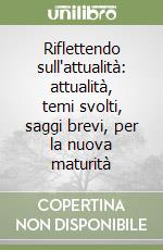 Riflettendo sull'attualità: attualità, temi svolti, saggi brevi, per la nuova maturità libro