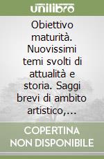 Obiettivo maturità. Nuovissimi temi svolti di attualità e storia. Saggi brevi di ambito artistico, letterario, socio-economico, storico-politico... libro