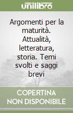 Argomenti per la maturità. Attualità, letteratura, storia. Temi svolti e saggi brevi libro