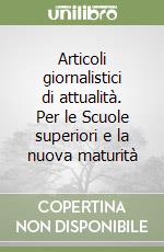 Articoli giornalistici di attualità. Per le Scuole superiori e la nuova maturità libro