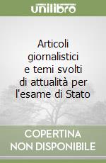 Articoli giornalistici e temi svolti di attualità per l'esame di Stato libro