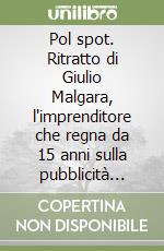 Pol spot. Ritratto di Giulio Malgara, l'imprenditore che regna da 15 anni sulla pubblicità italiana libro