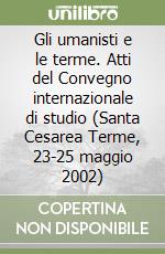 Gli umanisti e le terme. Atti del Convegno internazionale di studio (Santa Cesarea Terme, 23-25 maggio 2002) libro