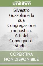 Silvestro Guzzolini e la sua Congregazione monastica. Atti del Convegno di studi (Fabriano, 4-6 giugno 1998) libro