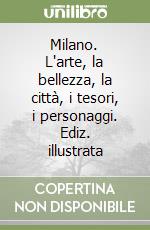 Milano. L'arte, la bellezza, la città, i tesori, i personaggi. Ediz. illustrata libro