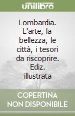 Lombardia. L'arte, la bellezza, le città, i tesori da riscoprire. Ediz. illustrata libro