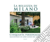La bellezza di Milano. Cinquanta personaggi raccontano un loro luogo del cuore libro