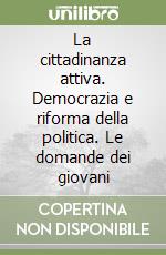 La cittadinanza attiva. Democrazia e riforma della politica. Le domande dei giovani libro