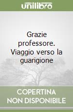 Grazie professore. Viaggio verso la guarigione libro