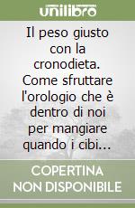 Il peso giusto con la cronodieta. Come sfruttare l'orologio che è dentro di noi per mangiare quando i cibi non fanno ingrassare libro