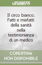 Il circo bianco. Fatti e misfatti della sanità nella testimonianza di un medico libro