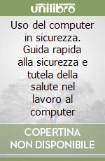 Uso del computer in sicurezza. Guida rapida alla sicurezza e tutela della salute nel lavoro al computer