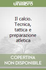 Il calcio. Tecnica, tattica e preparazione atletica libro