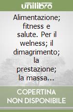 Alimentazione; fitness e salute. Per il welness; il dimagrimento; la prestazione; la massa muscolare libro