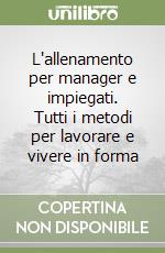 L'allenamento per manager e impiegati. Tutti i metodi per lavorare e vivere in forma libro