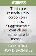 Tonifica e rassoda il tuo corpo con il fitness. Suggerimenti e consigli per aumentare la massa muscolare, ridurre la percentuale di grasso... libro