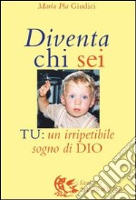 Diventa chi sei. Tu: un irripetibile sogno di Dio libro