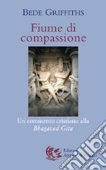 Fiume di compassione. Un commento cristiano alla «Bhagavad Gita» libro