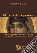 Gli occhi che ci guardano. Storia, leggende e miracoli di alcune antichissime icone mariane a Roma. Ediz. illustrata libro