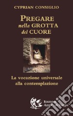 Pregare nella grotta del cuore. La vocazione universale alla contemplazione libro