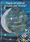 Papà, mi prendi la luna, per favore? Ediz. illustrata libro