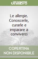 Le allergie. Conoscerle, curarle e imparare a conviverci libro