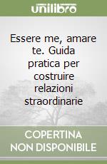 Essere me, amare te. Guida pratica per costruire relazioni straordinarie