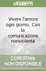 Vivere l'amore ogni giorno. Con la comunicazione nonviolenta libro