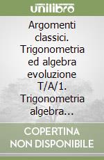 Argomenti classici. Trigonometria ed algebra evoluzione T/A/1. Trigonometria algebra analisi matematica e fisica in evolzuione T/A/AM/F/!